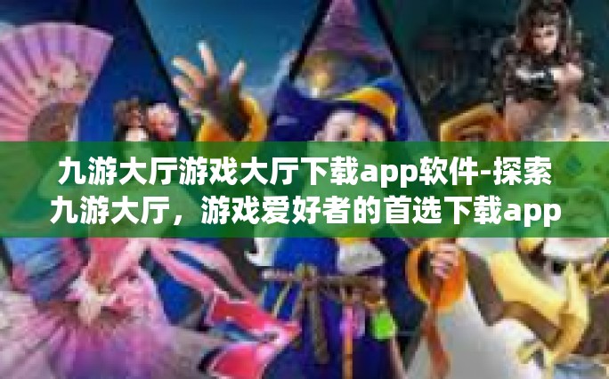九游大厅游戏大厅下载app软件-探索九游大厅，游戏爱好者的首选下载app软件-九游大厅游戏大厅下载app软件