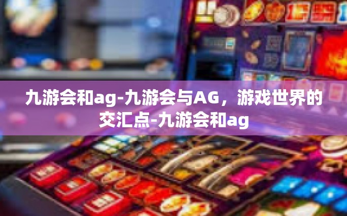九游会和ag-九游会与AG，游戏世界的交汇点-九游会和ag