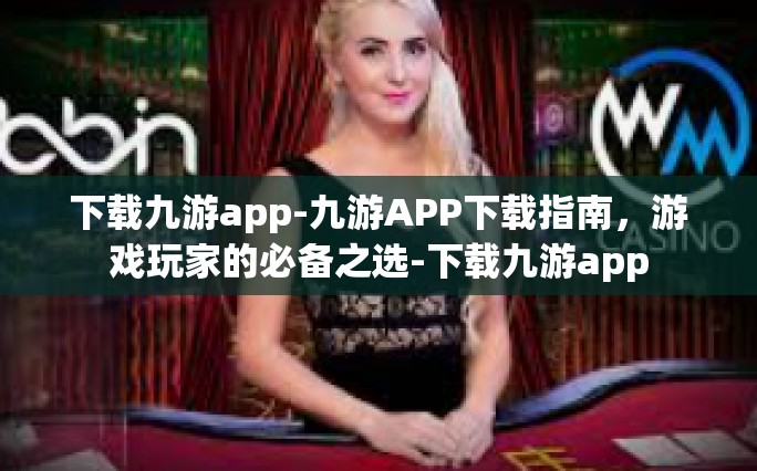 下载九游app-九游APP下载指南，游戏玩家的必备之选-下载九游app