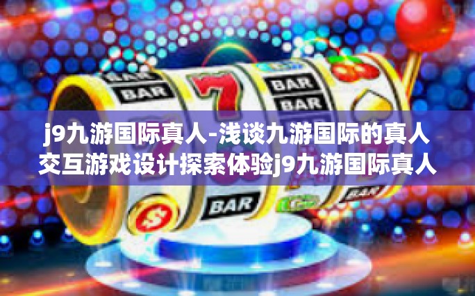 j9九游国际真人-浅谈九游国际的真人交互游戏设计探索体验j9九游国际真人游戏概念的艺术与文化融合魅力-j9九游国际真人
