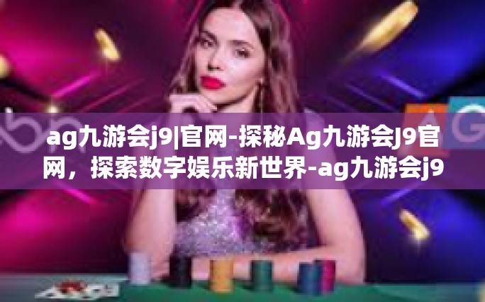 ag九游会j9|官网-探秘Ag九游会J9官网，探索数字娱乐新世界-ag九游会j9|官网
