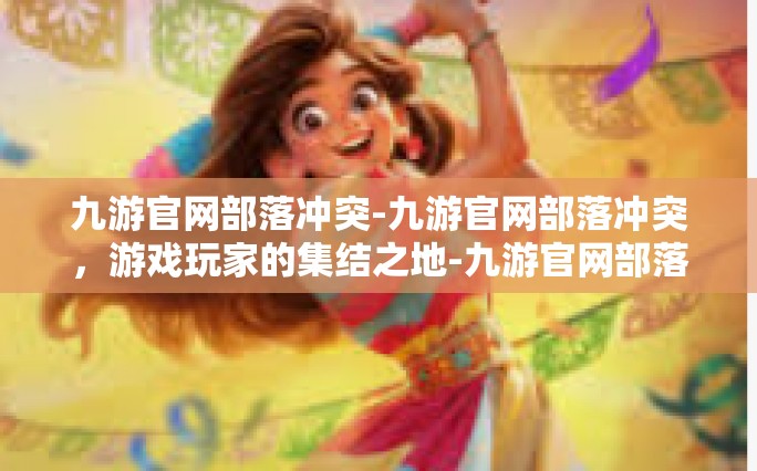九游官网部落冲突-九游官网部落冲突，游戏玩家的集结之地-九游官网部落冲突