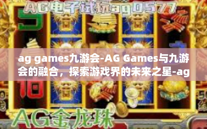 ag games九游会-AG Games与九游会的融合，探索游戏界的未来之星-ag games九游会