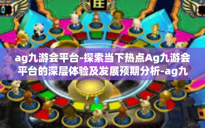 ag九游会平台-探索当下热点Ag九游会平台的深层体验及发展预期分析-ag九游会平台