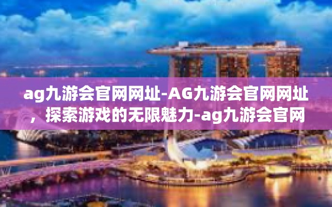 ag九游会官网网址-AG九游会官网网址，探索游戏的无限魅力-ag九游会官网网址