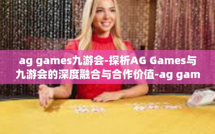 ag games九游会-探析AG Games与九游会的深度融合与合作价值-ag games九游会