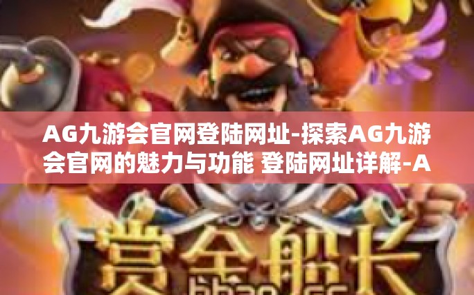 AG九游会官网登陆网址-探索AG九游会官网的魅力与功能 登陆网址详解-AG九游会官网登陆网址