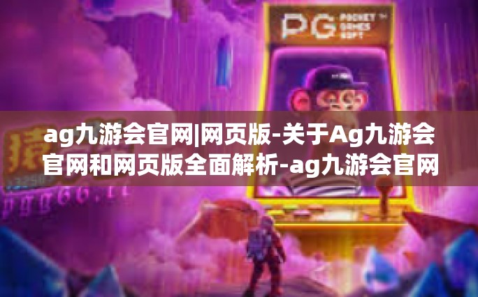 ag九游会官网|网页版-关于Ag九游会官网和网页版全面解析-ag九游会官网|网页版