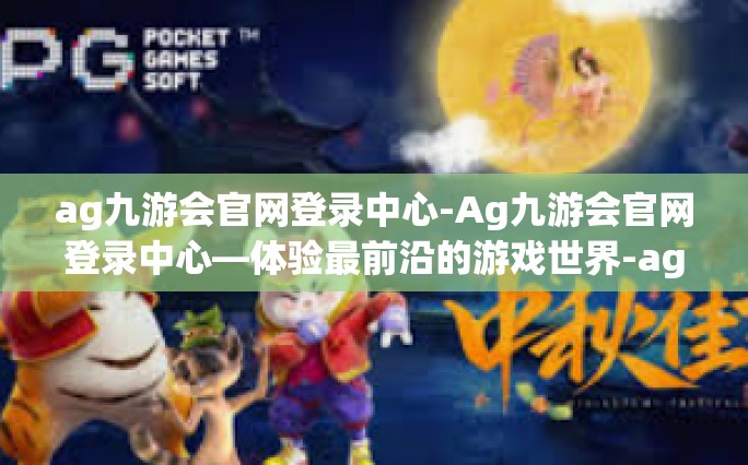 ag九游会官网登录中心-Ag九游会官网登录中心—体验最前沿的游戏世界-ag九游会官网登录中心