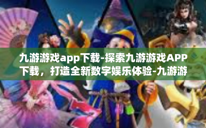 九游游戏app下载-探索九游游戏APP下载，打造全新数字娱乐体验-九游游戏app下载
