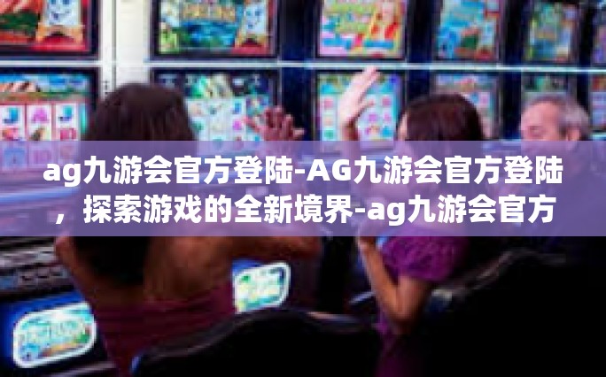 ag九游会官方登陆-AG九游会官方登陆，探索游戏的全新境界-ag九游会官方登陆