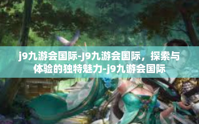 j9九游会国际-J9九游会国际，探索与体验的独特魅力-j9九游会国际