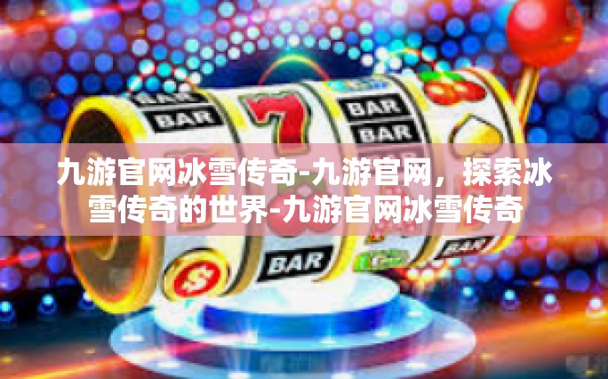 九游官网冰雪传奇-九游官网，探索冰雪传奇的世界-九游官网冰雪传奇