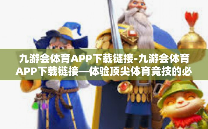 九游会体育APP下载链接-九游会体育APP下载链接—体验顶尖体育竞技的必备应用-九游会体育APP下载链接