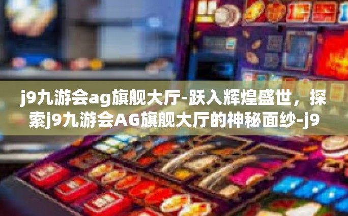 j9九游会ag旗舰大厅-跃入辉煌盛世，探索j9九游会AG旗舰大厅的神秘面纱-j9九游会ag旗舰大厅