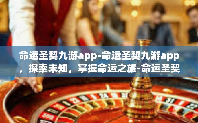 命运圣契九游app-命运圣契九游app，探索未知，掌握命运之旅-命运圣契九游app