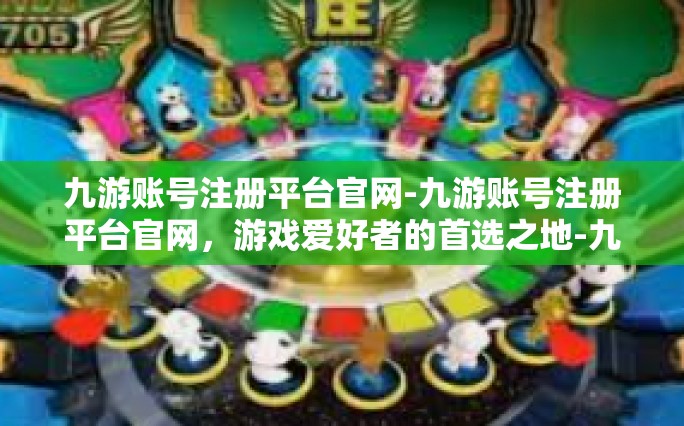 九游账号注册平台官网-九游账号注册平台官网，游戏爱好者的首选之地-九游账号注册平台官网