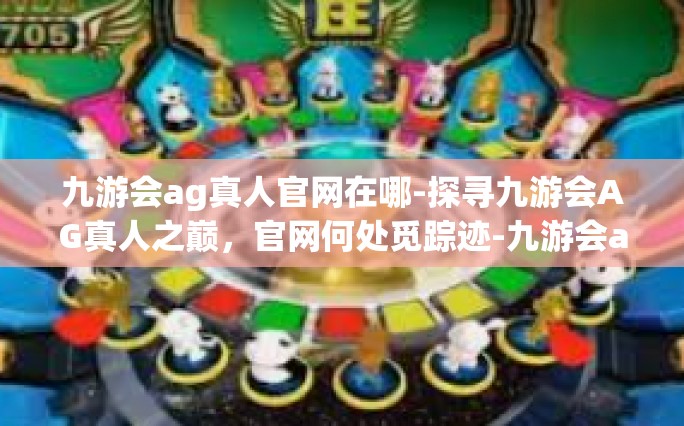 九游会ag真人官网在哪-探寻九游会AG真人之巅，官网何处觅踪迹-九游会ag真人官网在哪