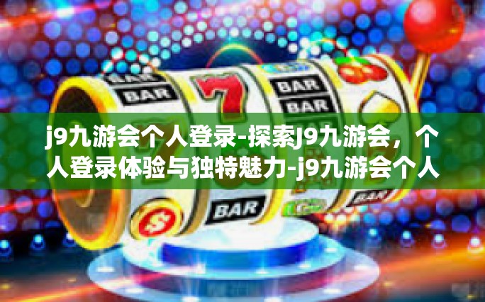 j9九游会个人登录-探索J9九游会，个人登录体验与独特魅力-j9九游会个人登录