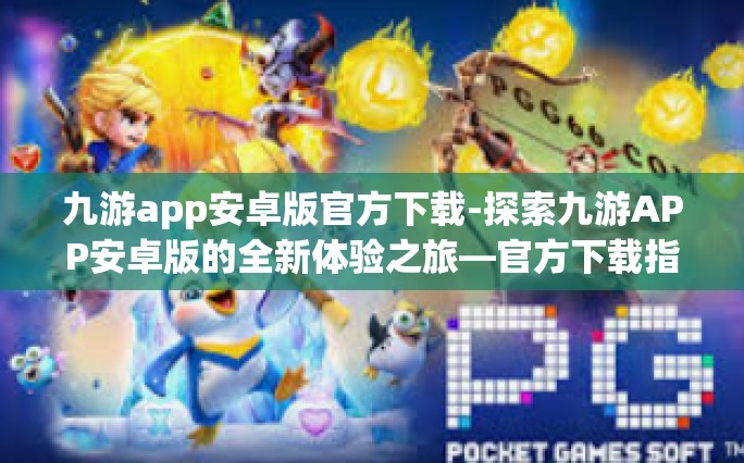 九游app安卓版官方下载-探索九游APP安卓版的全新体验之旅—官方下载指南-九游app安卓版官方下载