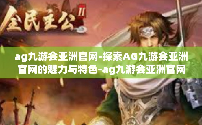 ag九游会亚洲官网-探索AG九游会亚洲官网的魅力与特色-ag九游会亚洲官网
