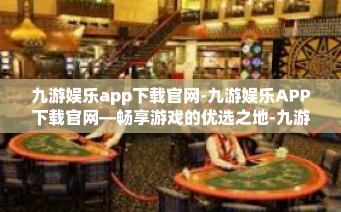 九游娱乐app下载官网-九游娱乐APP下载官网—畅享游戏的优选之地-九游娱乐app下载官网