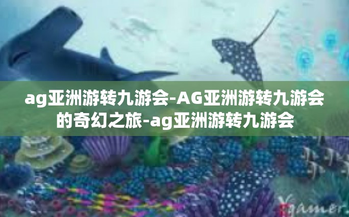 ag亚洲游转九游会-AG亚洲游转九游会的奇幻之旅-ag亚洲游转九游会