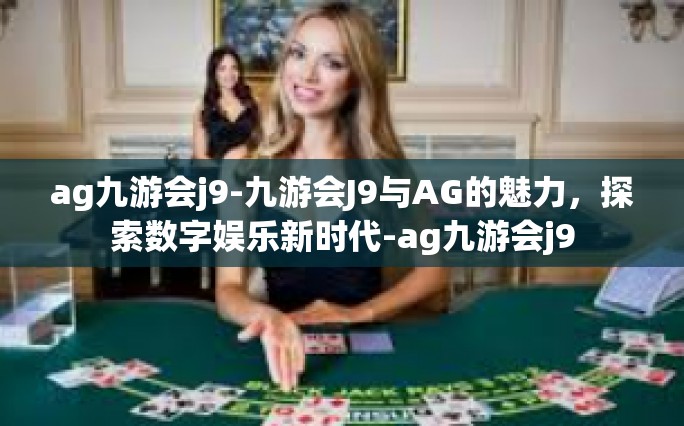 ag九游会j9-九游会J9与AG的魅力，探索数字娱乐新时代-ag九游会j9