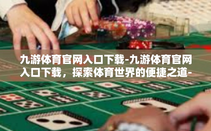 九游体育官网入口下载-九游体育官网入口下载，探索体育世界的便捷之道-九游体育官网入口下载