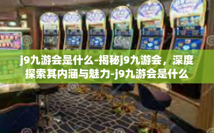 j9九游会是什么-揭秘j9九游会，深度探索其内涵与魅力-j9九游会是什么