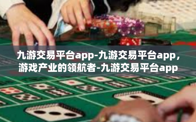 九游交易平台app-九游交易平台app，游戏产业的领航者-九游交易平台app