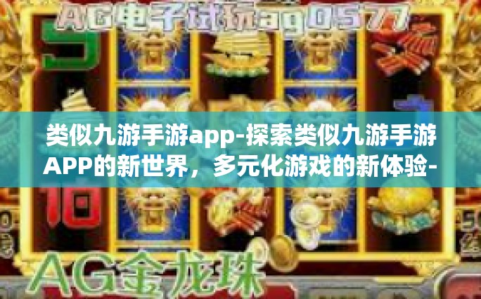 类似九游手游app-探索类似九游手游APP的新世界，多元化游戏的新体验-类似九游手游app