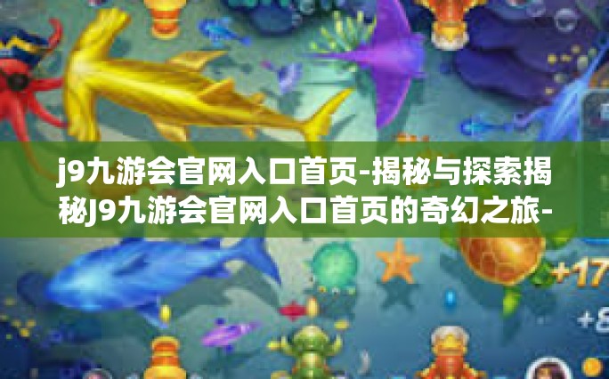 j9九游会官网入口首页-揭秘与探索揭秘J9九游会官网入口首页的奇幻之旅-j9九游会官网入口首页