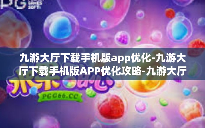九游大厅下载手机版app优化-九游大厅下载手机版APP优化攻略-九游大厅下载手机版app优化
