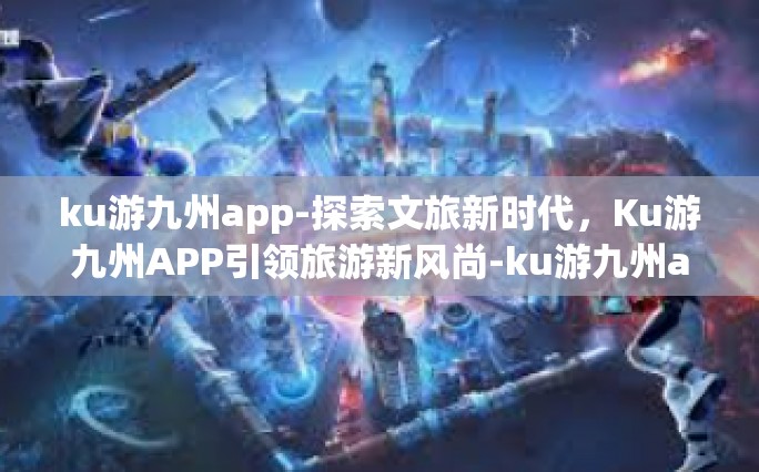 ku游九州app-探索文旅新时代，Ku游九州APP引领旅游新风尚-ku游九州app