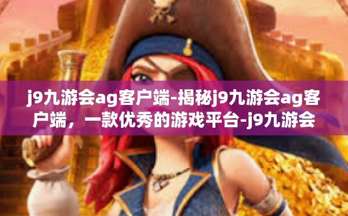 j9九游会ag客户端-揭秘j9九游会ag客户端，一款优秀的游戏平台-j9九游会ag客户端