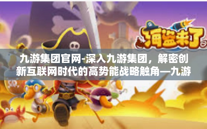 九游集团官网-深入九游集团，解密创新互联网时代的高势能战略触角—九游集团官网揭秘-九游集团官网