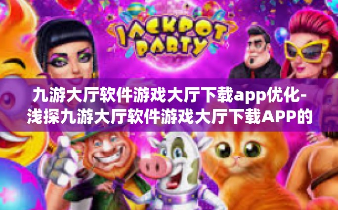 九游大厅软件游戏大厅下载app优化-浅探九游大厅软件游戏大厅下载APP的优化策略-九游大厅软件游戏大厅下载app优化