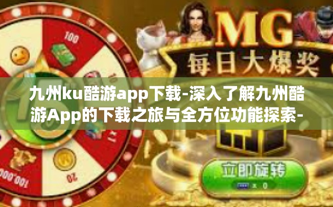 九州ku酷游app下载-深入了解九州酷游App的下载之旅与全方位功能探索-九州ku酷游app下载