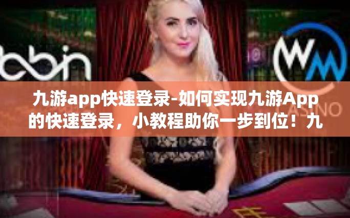 九游app快速登录-如何实现九游App的快速登录，小教程助你一步到位！九游app快速登录
