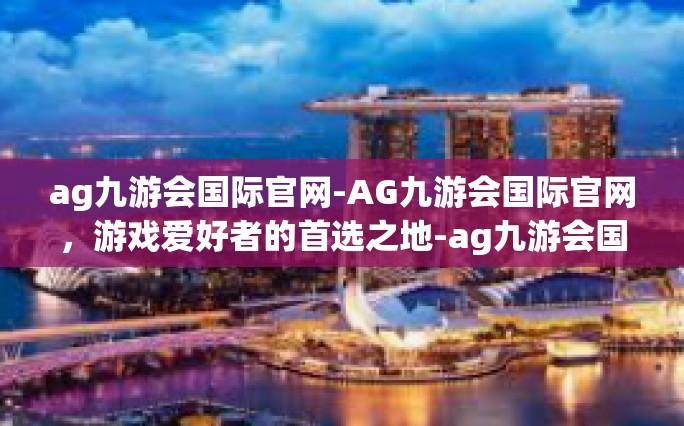 ag九游会国际官网-AG九游会国际官网，游戏爱好者的首选之地-ag九游会国际官网