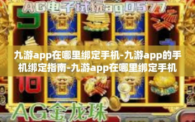 九游app在哪里绑定手机-九游app的手机绑定指南-九游app在哪里绑定手机