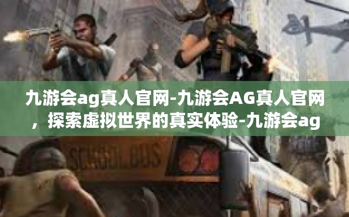 九游会ag真人官网-九游会AG真人官网，探索虚拟世界的真实体验-九游会ag真人官网