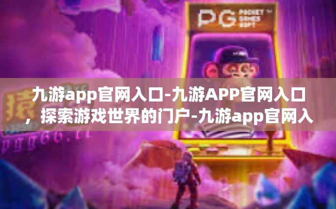 九游app官网入口-九游APP官网入口，探索游戏世界的门户-九游app官网入口