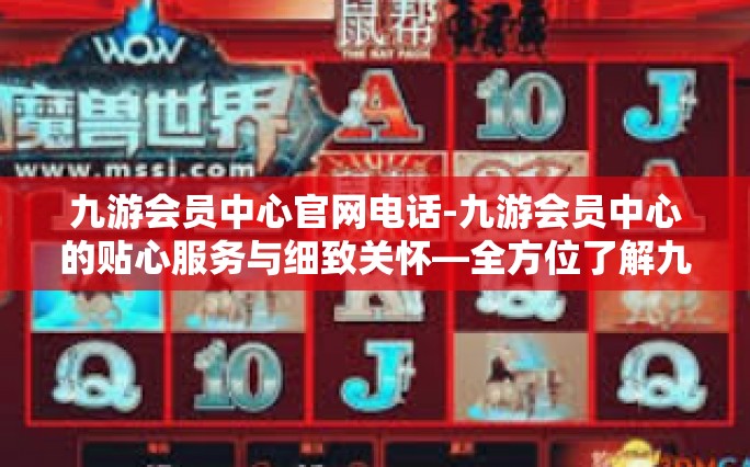 九游会员中心官网电话-九游会员中心的贴心服务与细致关怀—全方位了解九游官网电话的便利-九游会员中心官网电话