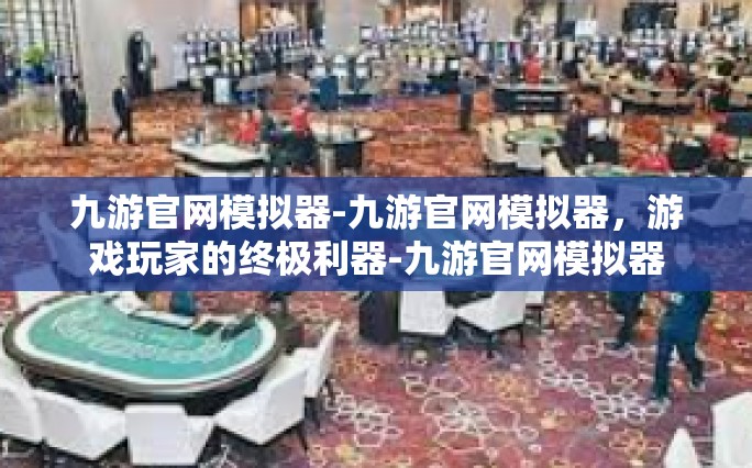九游官网模拟器-九游官网模拟器，游戏玩家的终极利器-九游官网模拟器