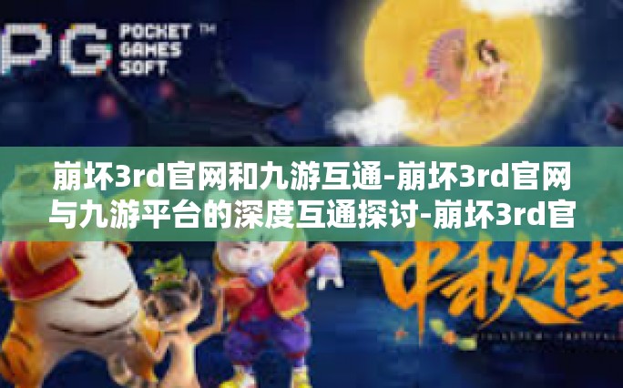 崩坏3rd官网和九游互通-崩坏3rd官网与九游平台的深度互通探讨-崩坏3rd官网和九游互通