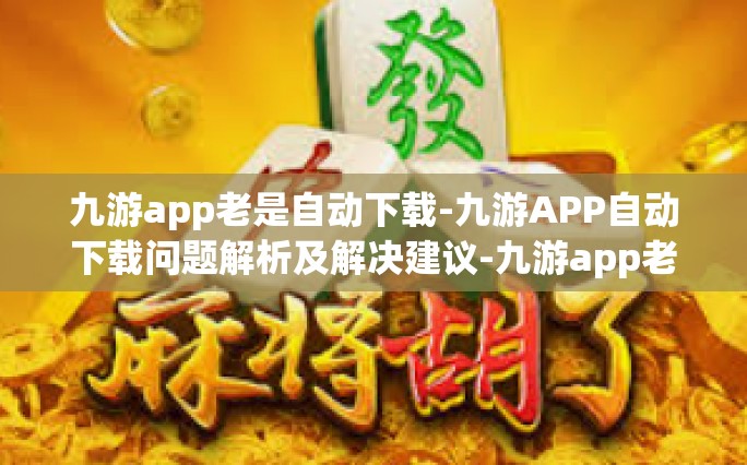 九游app老是自动下载-九游APP自动下载问题解析及解决建议-九游app老是自动下载