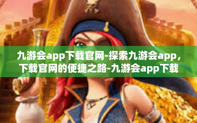 九游会app下载官网-探索九游会app，下载官网的便捷之路-九游会app下载官网