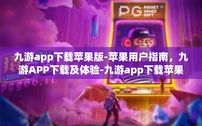 九游app下载苹果版-苹果用户指南，九游APP下载及体验-九游app下载苹果版